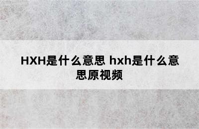 HXH是什么意思 hxh是什么意思原视频